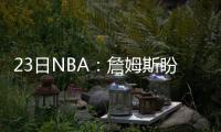 23日NBA：詹姆斯盼改善罚球 麦克海尔称赞德帅