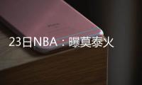 23日NBA：曝莫泰火箭仍在协商 阿德加州购豪宅