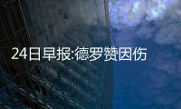 24日早报:德罗赞因伤停赛2场 曝格里芬即将复出