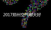 2017郑州空气哪天好？4组定点图全看到