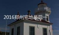 2016郑州宅地最后一拍 地王邻居楼面价仅2000多
