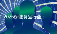 2026保健食品行业：健康需求升级与科技赋能双轮驱动