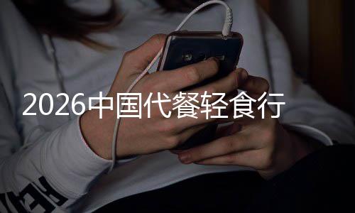 2026中国代餐轻食行业：健康消费理念驱动下的快速增长 深度挖掘和精准解析