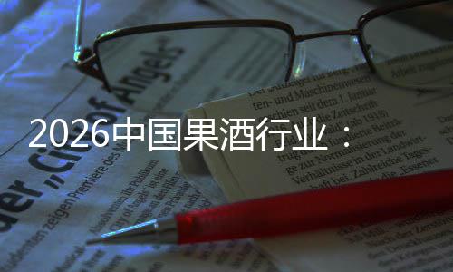 2026中国果酒行业：消费群体变迁，驱动行业创新发展 三、中研普华的报告指出