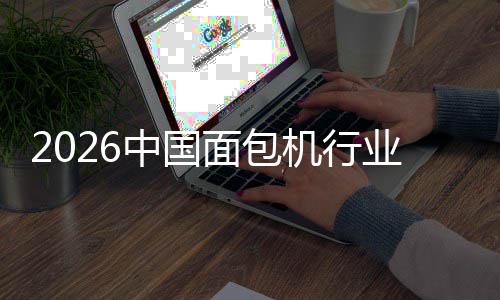 2026中国面包机行业：从厨房工具到健康生活枢纽的跃迁 使单店坪效大幅提升