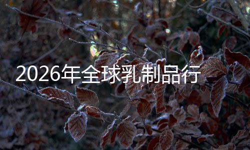 2026年全球乳制品行业：功能性乳品爆发，益生菌与A2蛋白成新引擎 成功进入多个新兴市场