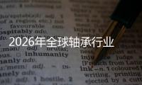2026年全球轴承行业深度观察：从规模扩张到价值跃迁的结构性变革
