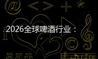 2026全球啤酒行业：从消博会到全球消费新趋势