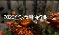 2026全球食用油行业：当“生物燃料”遇见“新国标”