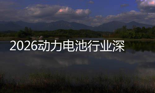 2026动力电池行业深度调研及未来趋势预测 动力电池调研把握投资机遇