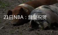 21日NBA：詹皇祝贺美国女篮夺冠 雷霆再签控卫