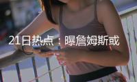 21日热点：曝詹姆斯或再出走 皇帝发文回应质疑