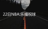 22日NBA:乐福祝球迷圣诞快乐 奥拉迪波接近复出