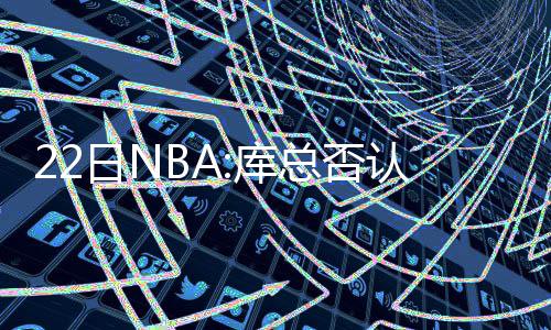 俄称空袭乌军预备队 乌称打击俄军指挥所 对他诠释球队领袖的库总角色