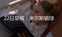 22日早报：米尔斯输球批裁判 湖人签约潜力锋将