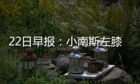 22日早报：小南斯左膝挫伤 老板通过新劳资协议