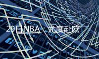 29日NBA：尤度赴欧淘金 霍福德缺席美洲锦标赛