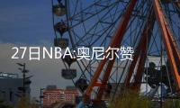 27日NBA:奥尼尔赞浓眉哥 詹皇自曝洗澡爱听音乐