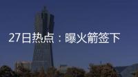 27日热点：曝火箭签下德帅 库里詹皇入最佳阵容