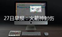 27日早报：火箭神射伤停两周 国王菜鸟赛季报销
