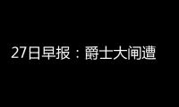 27日早报：爵士大闸遭联盟罚款 杜少或继续伤停