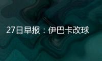 27日早报：伊巴卡改球衣号码 灰熊认领托尼罗腾