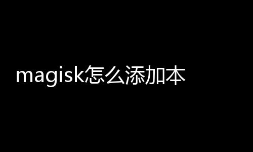 magisk怎么添加本地模块 本地点击这个从本地安装