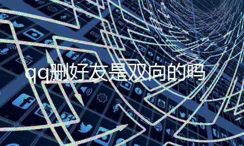 qq删好友是双向的吗 友双友双不再是删好单向的了